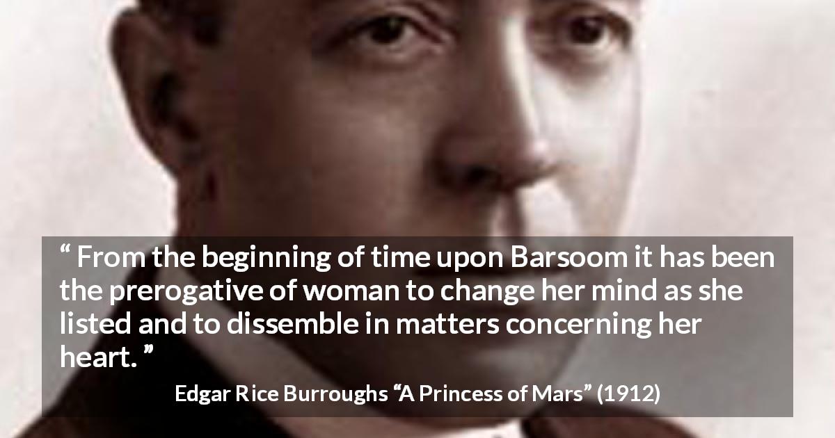 Edgar Rice Burroughs quote about women from A Princess of Mars - From the beginning of time upon Barsoom it has been the prerogative of woman to change her mind as she listed and to dissemble in matters concerning her heart.
