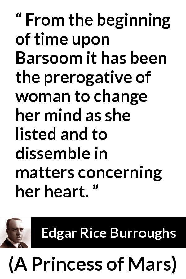 Edgar Rice Burroughs quote about women from A Princess of Mars - From the beginning of time upon Barsoom it has been the prerogative of woman to change her mind as she listed and to dissemble in matters concerning her heart.
