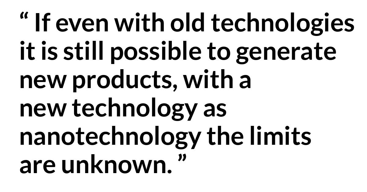 Edilson Gomes de Lima quote Edilson Gomes de Lima quote - If even with old technologies it is still possible to generate new products, with a new technology as nanotechnology the limits are unknown.