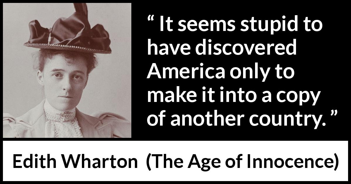 Edith Wharton quote about America from The Age of Innocence - It seems stupid to have discovered America only to make it into a copy of another country.
