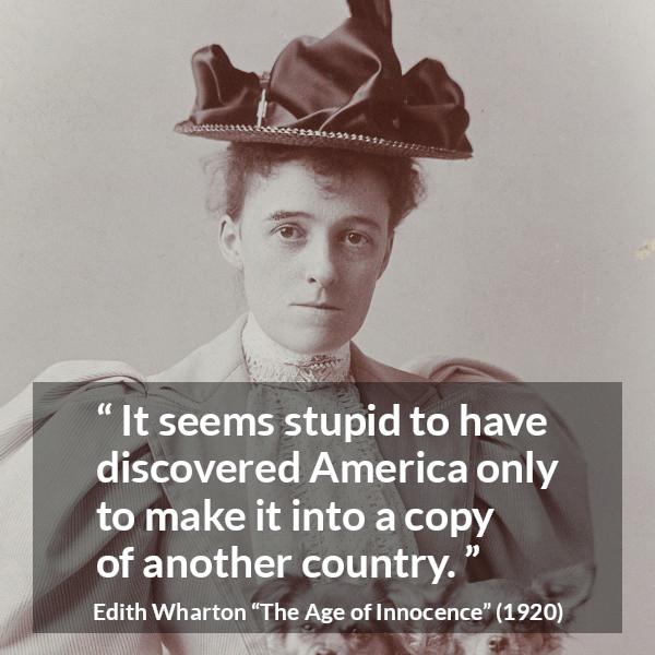 Edith Wharton quote about America from The Age of Innocence - It seems stupid to have discovered America only to make it into a copy of another country.