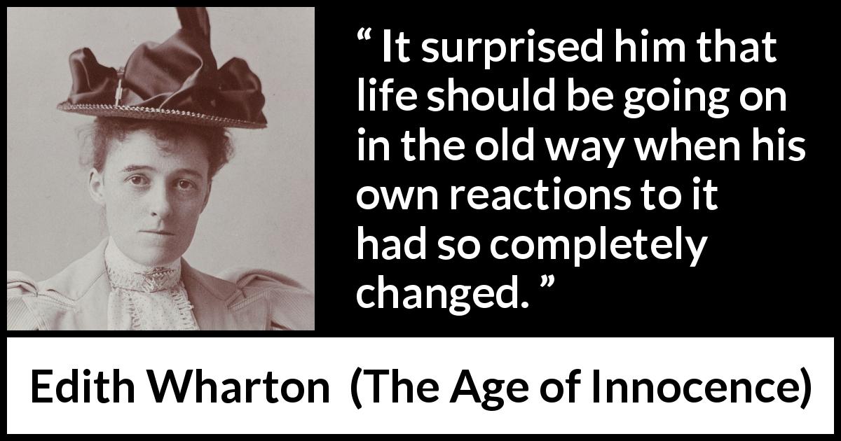 Edith Wharton quote about change from The Age of Innocence - It surprised him that life should be going on in the old way when his own reactions to it had so completely changed.