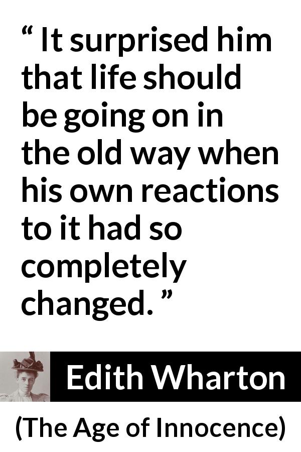 Edith Wharton quote about change from The Age of Innocence - It surprised him that life should be going on in the old way when his own reactions to it had so completely changed.