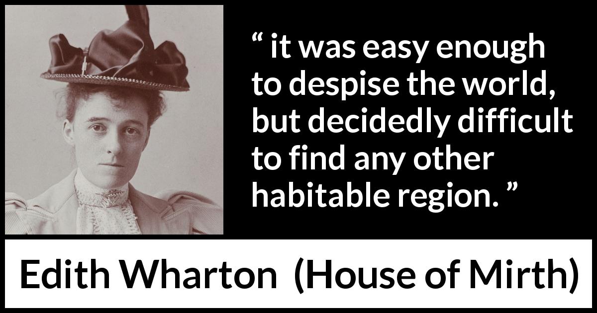 Edith Wharton quote about contempt from House of Mirth - it was easy enough to despise the world, but decidedly difficult to find any other habitable region.