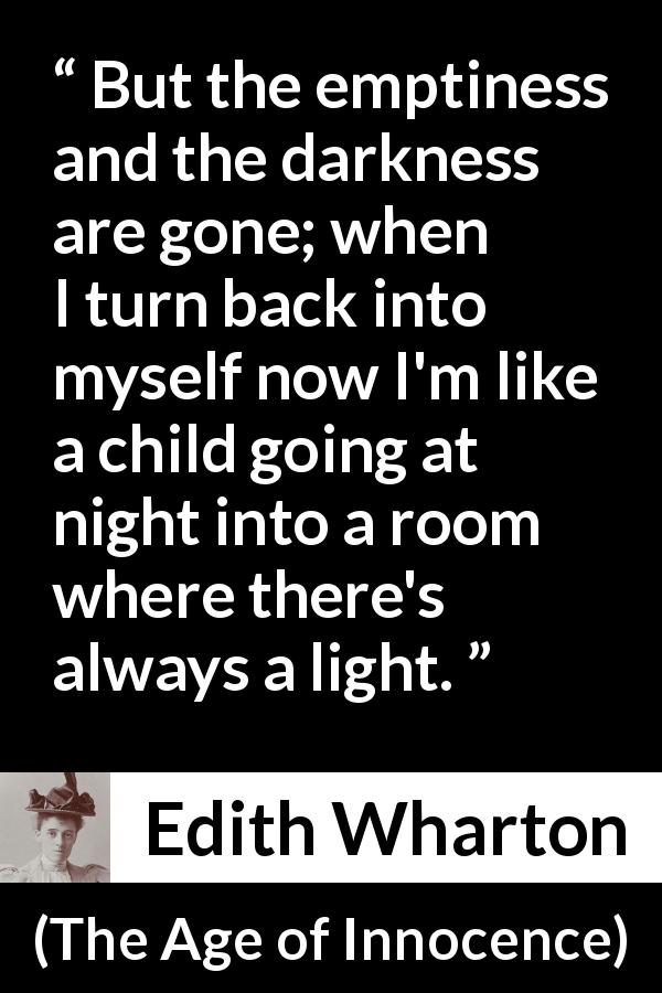Edith Wharton quote about darkness from The Age of Innocence - But the emptiness and the darkness are gone; when I turn back into myself now I'm like a child going at night into a room where there's always a light.