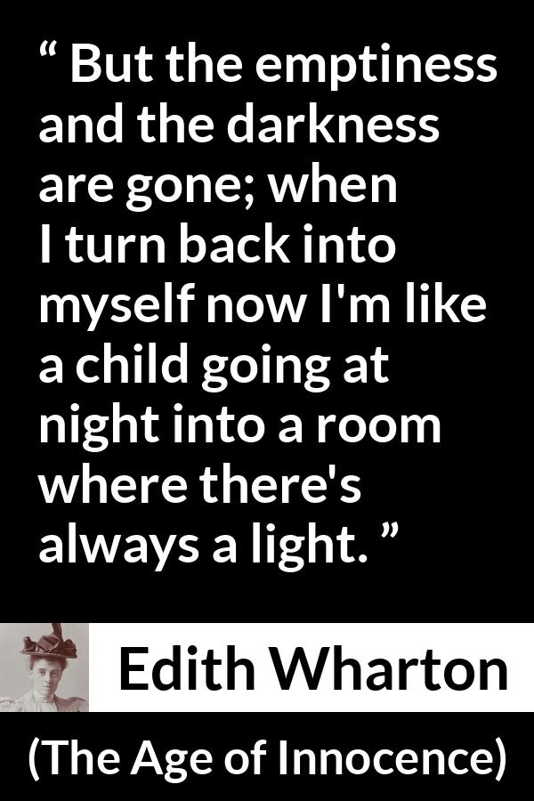 Edith Wharton quote about darkness from The Age of Innocence - But the emptiness and the darkness are gone; when I turn back into myself now I'm like a child going at night into a room where there's always a light.