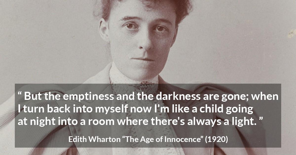 Edith Wharton quote about darkness from The Age of Innocence - But the emptiness and the darkness are gone; when I turn back into myself now I'm like a child going at night into a room where there's always a light.