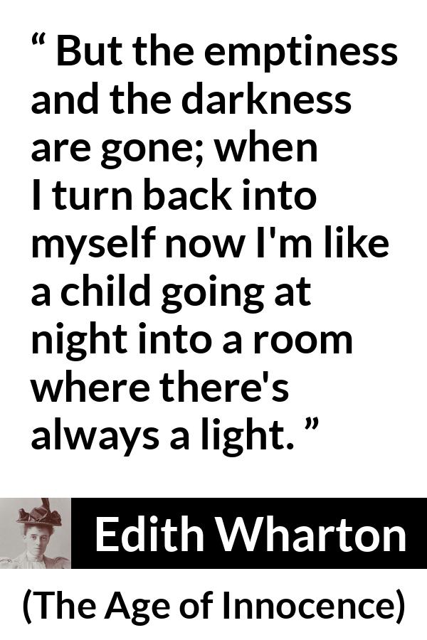 Edith Wharton quote about darkness from The Age of Innocence - But the emptiness and the darkness are gone; when I turn back into myself now I'm like a child going at night into a room where there's always a light.