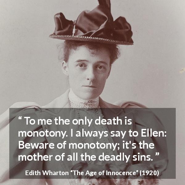 Edith Wharton quote about death from The Age of Innocence - To me the only death is monotony. I always say to Ellen: Beware of monotony; it's the mother of all the deadly sins.