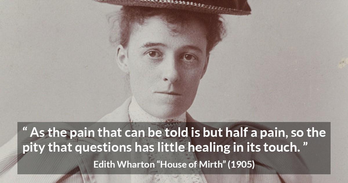 Edith Wharton quote about empathy from House of Mirth - As the pain that can be told is but half a pain, so the pity that questions has little healing in its touch.