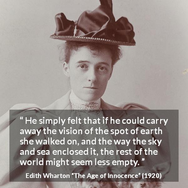 Edith Wharton quote about emptiness from The Age of Innocence - He simply felt that if he could carry away the vision of the spot of earth she walked on, and the way the sky and sea enclosed it, the rest of the world might seem less empty.
