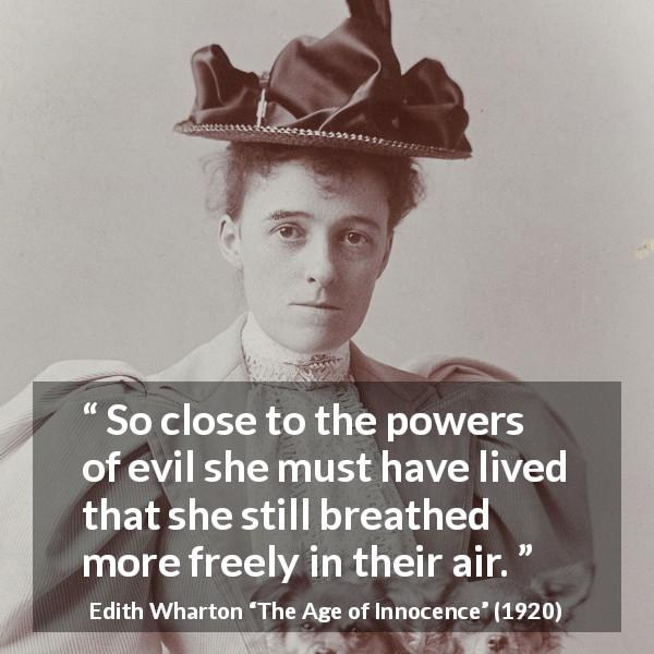 Edith Wharton quote about evil from The Age of Innocence - So close to the powers of evil she must have lived that she still breathed more freely in their air.