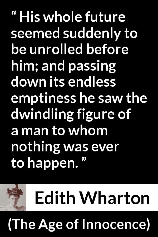 Edith Wharton quote about future from The Age of Innocence - His whole future seemed suddenly to be unrolled before him; and passing down its endless emptiness he saw the dwindling figure of a man to whom nothing was ever to happen.
