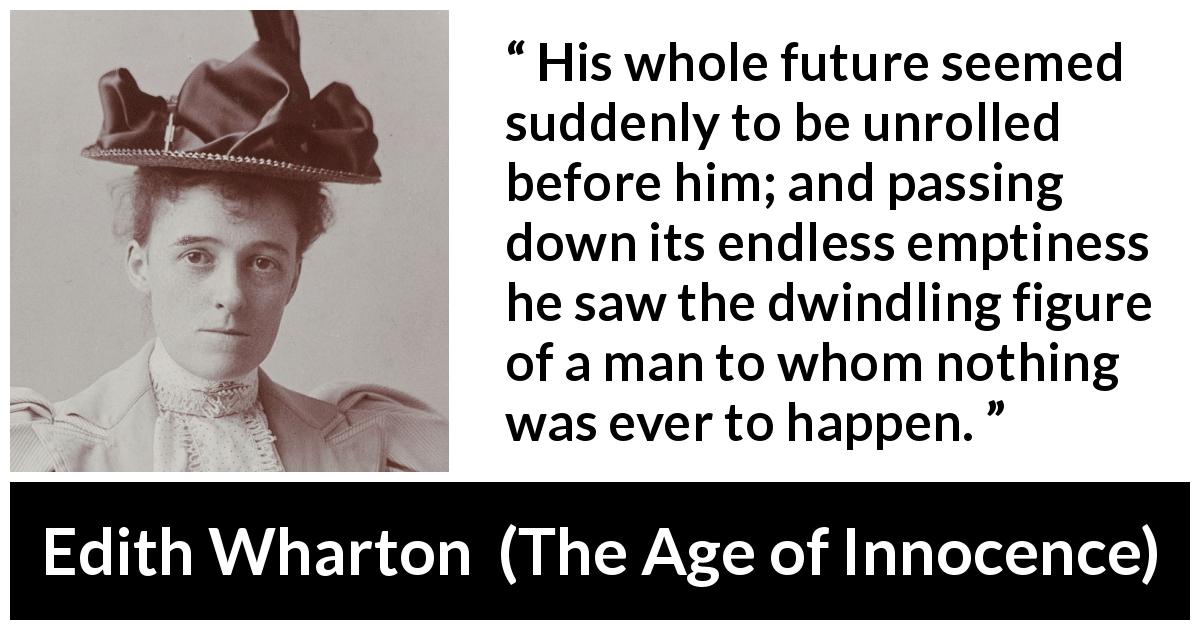 Edith Wharton quote about future from The Age of Innocence - His whole future seemed suddenly to be unrolled before him; and passing down its endless emptiness he saw the dwindling figure of a man to whom nothing was ever to happen.