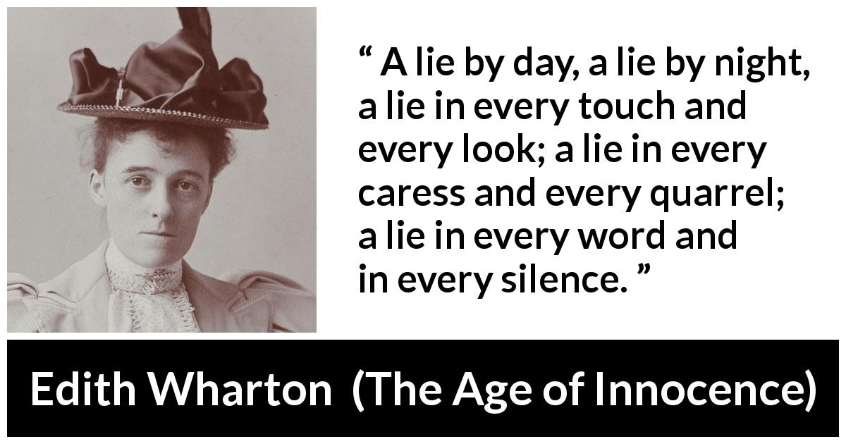 Edith Wharton quote about lie from The Age of Innocence - A lie by day, a lie by night, a lie in every touch and every look; a lie in every caress and every quarrel; a lie in every word and in every silence.