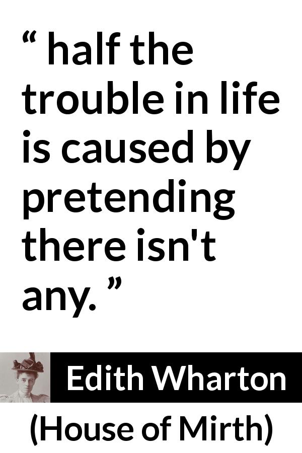 Edith Wharton quote about life from House of Mirth - half the trouble in life is caused by pretending there isn't any.