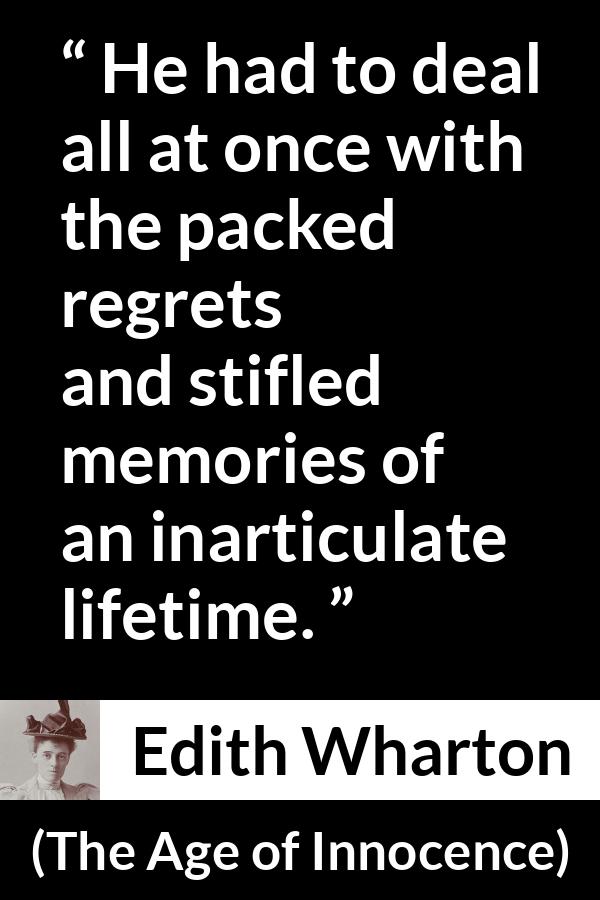 Edith Wharton quote about life from The Age of Innocence - He had to deal all at once with the packed regrets and stifled memories of an inarticulate lifetime.