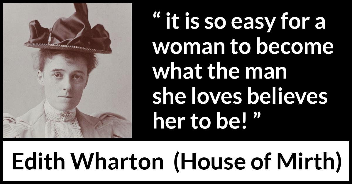 Edith Wharton quote about love from House of Mirth - it is so easy for a woman to become what the man she loves believes her to be!