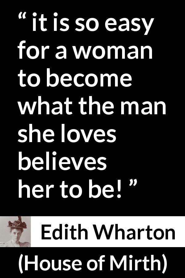 Edith Wharton quote about love from House of Mirth - it is so easy for a woman to become what the man she loves believes her to be!