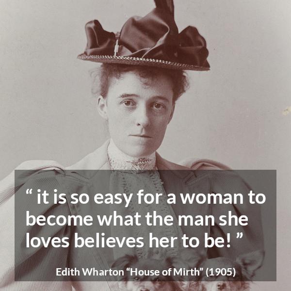 Edith Wharton quote about love from House of Mirth - it is so easy for a woman to become what the man she loves believes her to be!