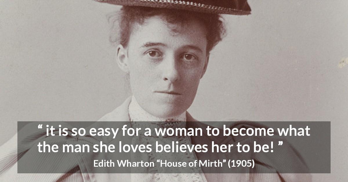 Edith Wharton quote about love from House of Mirth - it is so easy for a woman to become what the man she loves believes her to be!