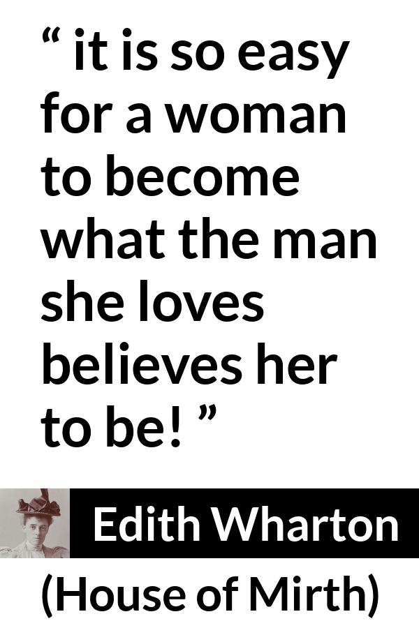 Edith Wharton quote about love from House of Mirth - it is so easy for a woman to become what the man she loves believes her to be!