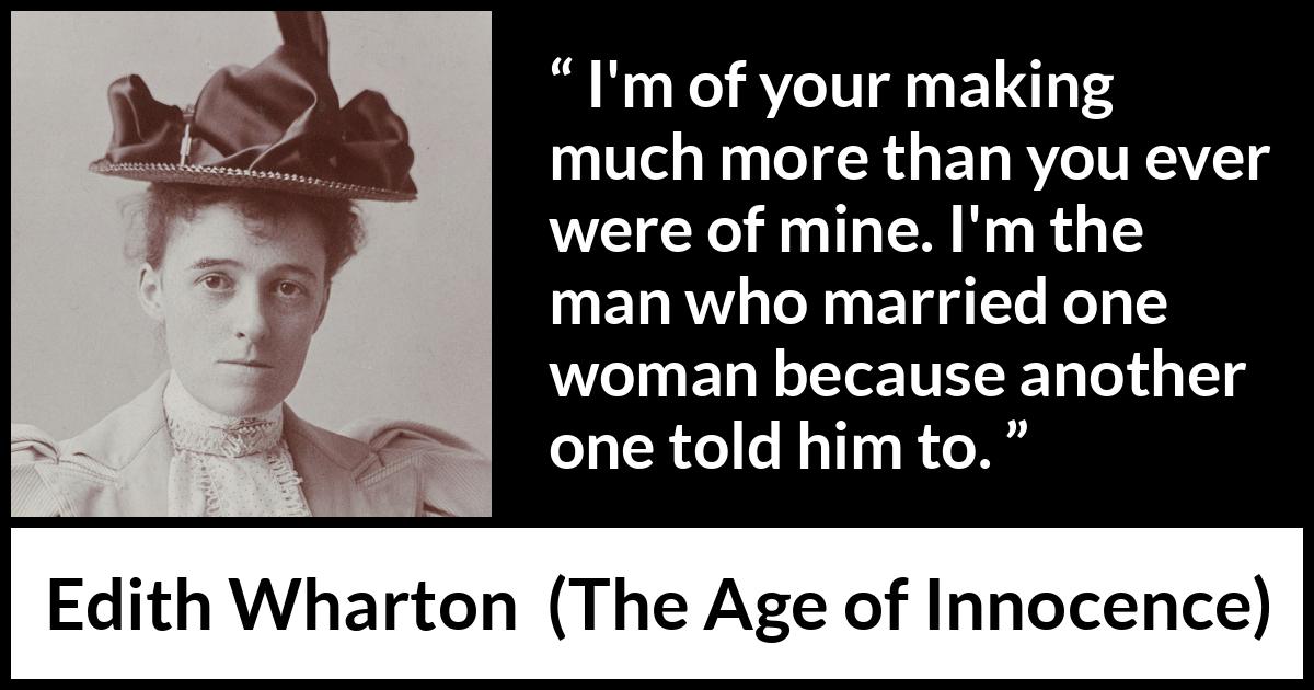 Edith Wharton quote about marriage from The Age of Innocence - I'm of your making much more than you ever were of mine. I'm the man who married one woman because another one told him to.