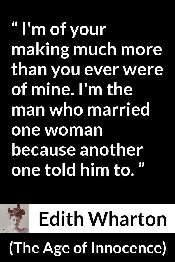 Edith Wharton quote about marriage from The Age of Innocence - I'm of your making much more than you ever were of mine. I'm the man who married one woman because another one told him to.