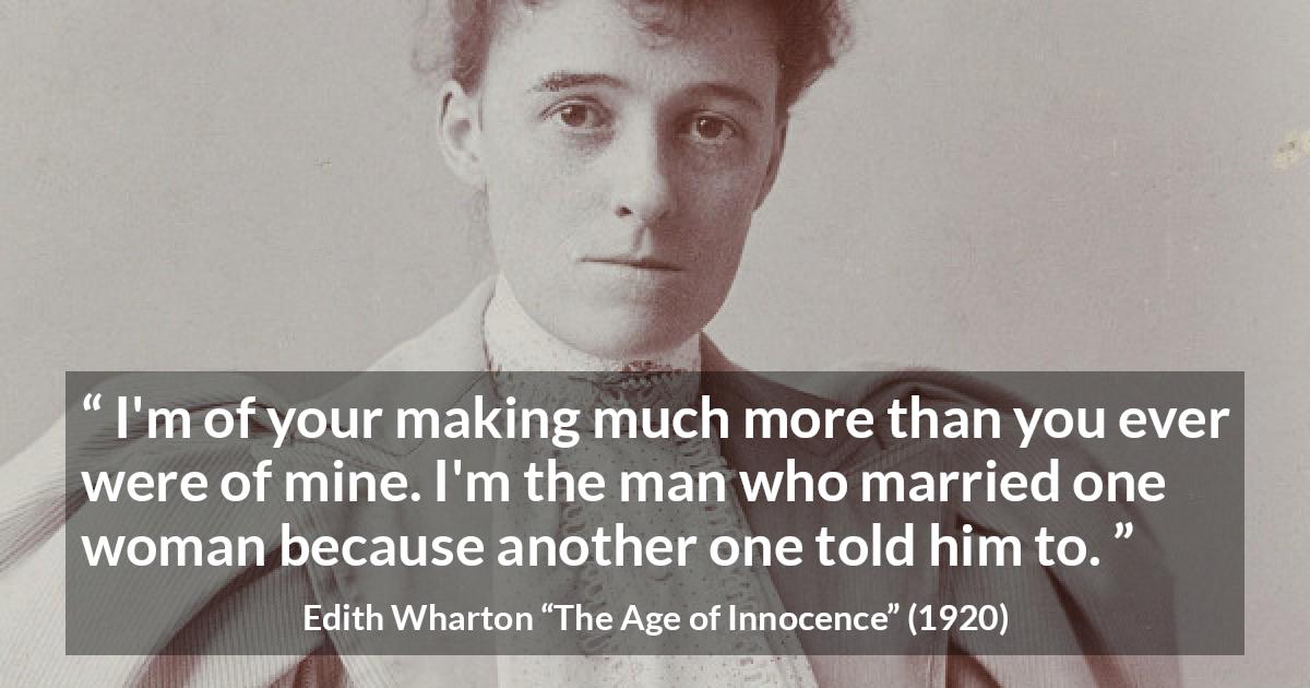 Edith Wharton quote about marriage from The Age of Innocence - I'm of your making much more than you ever were of mine. I'm the man who married one woman because another one told him to.