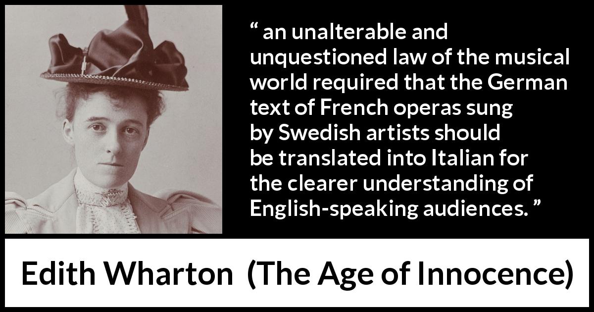 Edith Wharton quote about music from The Age of Innocence - an unalterable and unquestioned law of the musical world required that the German text of French operas sung by Swedish artists should be translated into Italian for the clearer understanding of English-speaking audiences.