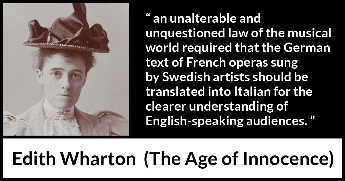 Edith Wharton quote about music from The Age of Innocence - an unalterable and unquestioned law of the musical world required that the German text of French operas sung by Swedish artists should be translated into Italian for the clearer understanding of English-speaking audiences.