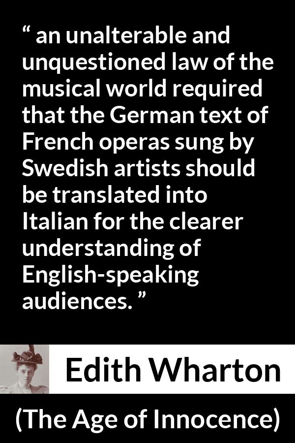 Edith Wharton quote about music from The Age of Innocence - an unalterable and unquestioned law of the musical world required that the German text of French operas sung by Swedish artists should be translated into Italian for the clearer understanding of English-speaking audiences.