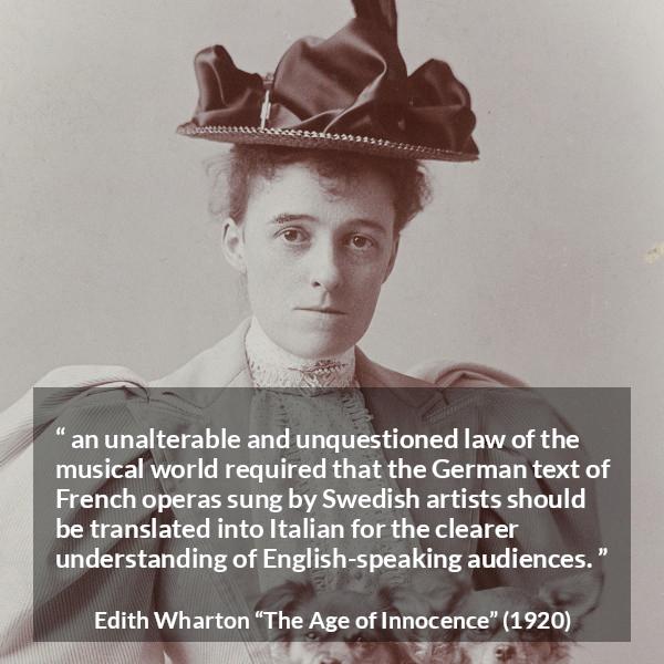 Edith Wharton quote about music from The Age of Innocence - an unalterable and unquestioned law of the musical world required that the German text of French operas sung by Swedish artists should be translated into Italian for the clearer understanding of English-speaking audiences.