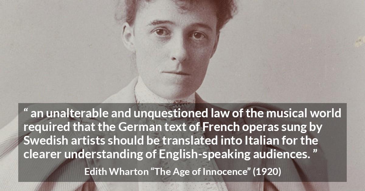 Edith Wharton quote about music from The Age of Innocence - an unalterable and unquestioned law of the musical world required that the German text of French operas sung by Swedish artists should be translated into Italian for the clearer understanding of English-speaking audiences.