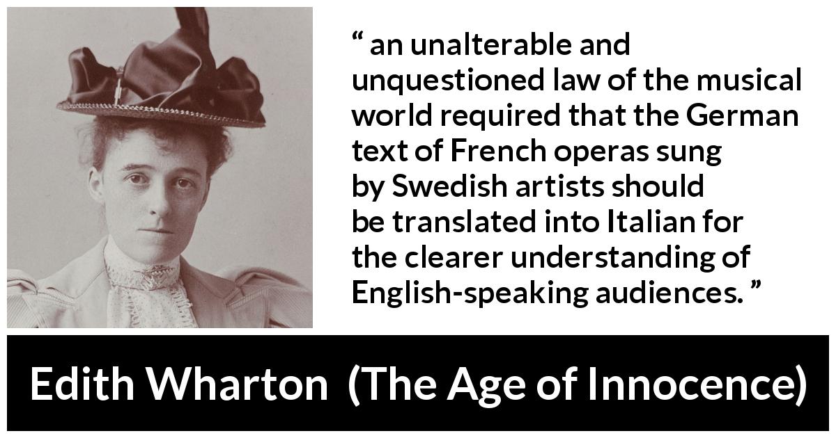Edith Wharton quote about music from The Age of Innocence - an unalterable and unquestioned law of the musical world required that the German text of French operas sung by Swedish artists should be translated into Italian for the clearer understanding of English-speaking audiences.