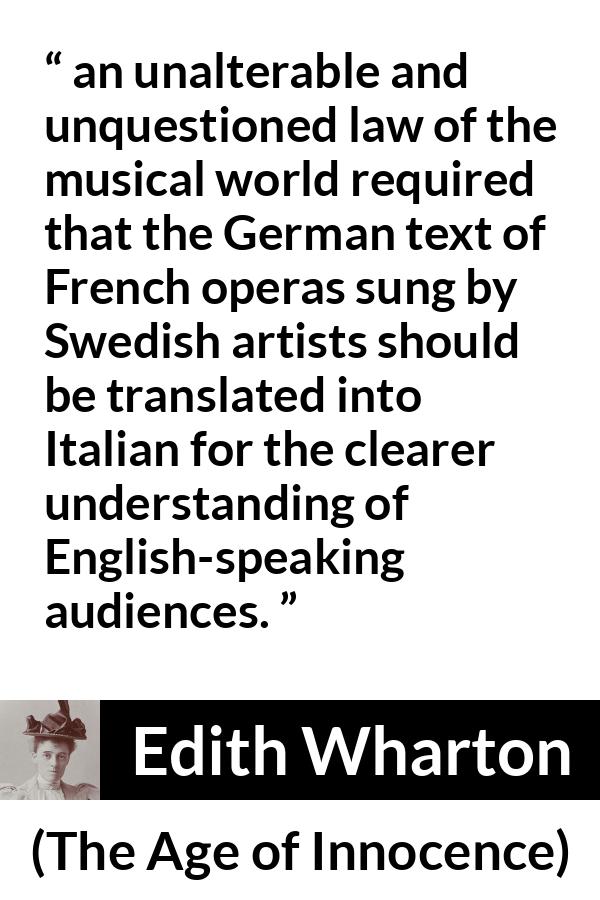 Edith Wharton quote about music from The Age of Innocence - an unalterable and unquestioned law of the musical world required that the German text of French operas sung by Swedish artists should be translated into Italian for the clearer understanding of English-speaking audiences.