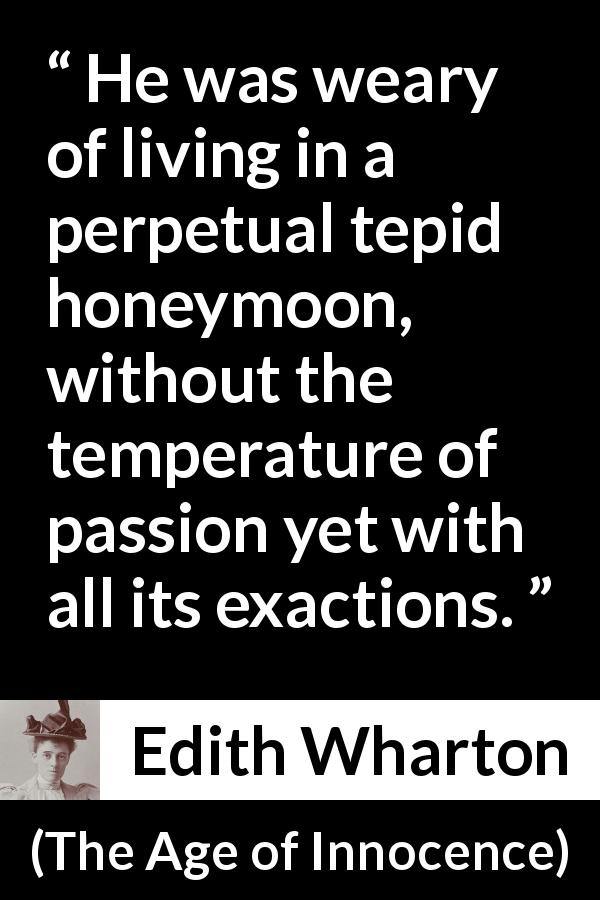 Edith Wharton quote about passion from The Age of Innocence - He was weary of living in a perpetual tepid honeymoon, without the temperature of passion yet with all its exactions.