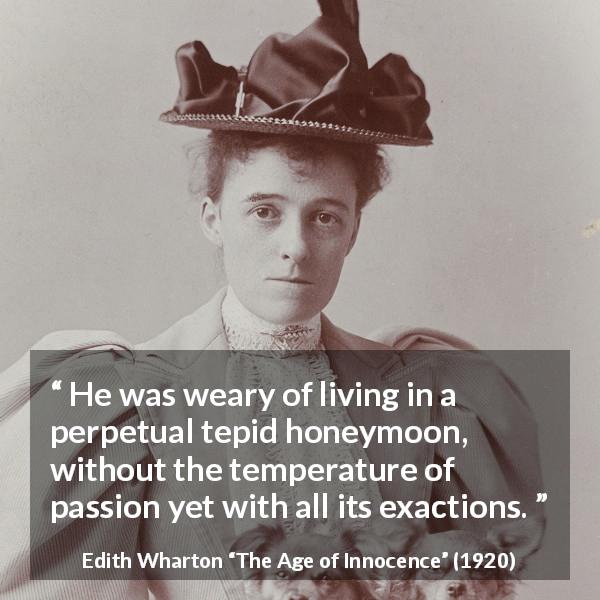 Edith Wharton quote about passion from The Age of Innocence - He was weary of living in a perpetual tepid honeymoon, without the temperature of passion yet with all its exactions.