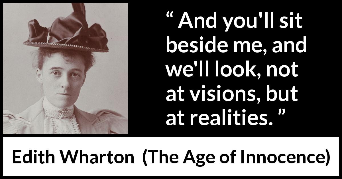 Edith Wharton quote about reality from The Age of Innocence - And you'll sit beside me, and we'll look, not at visions, but at realities.
