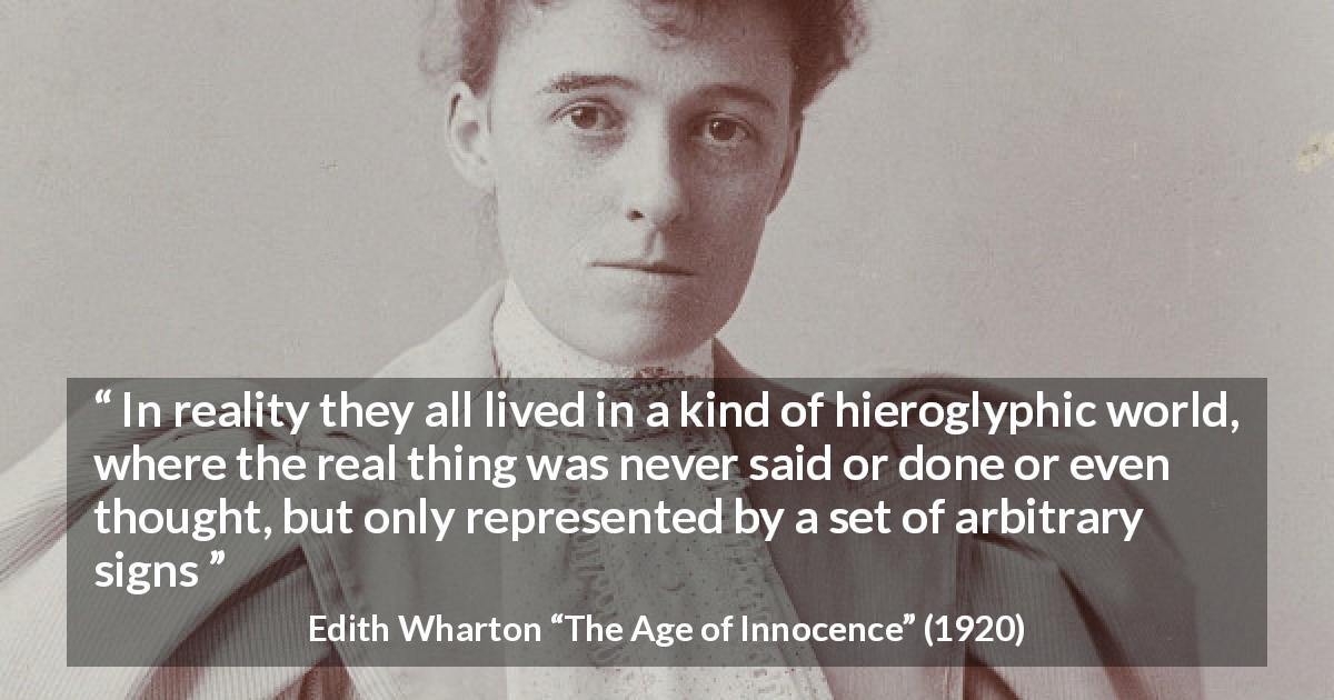 Edith Wharton quote about reality from The Age of Innocence - In reality they all lived in a kind of hieroglyphic world, where the real thing was never said or done or even thought, but only represented by a set of arbitrary signs
