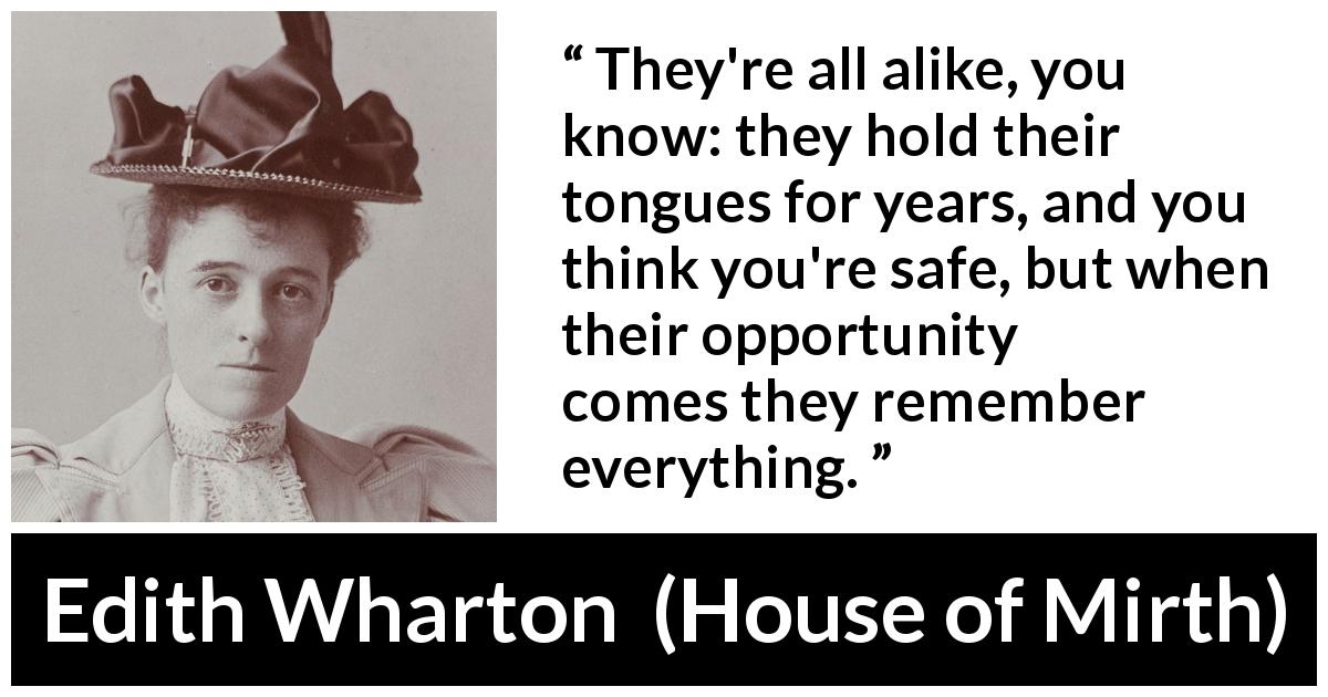 Edith Wharton quote about silence from House of Mirth - They're all alike, you know: they hold their tongues for years, and you think you're safe, but when their opportunity comes they remember everything.