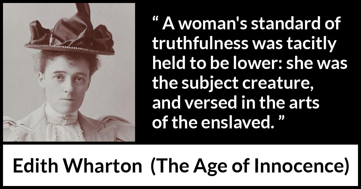 Edith Wharton quote about truth from The Age of Innocence - A woman's standard of truthfulness was tacitly held to be lower: she was the subject creature, and versed in the arts of the enslaved.