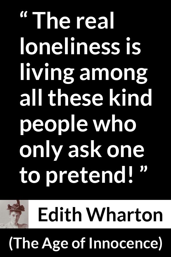 Edith Wharton quote about truth from The Age of Innocence - The real loneliness is living among all these kind people who only ask one to pretend!