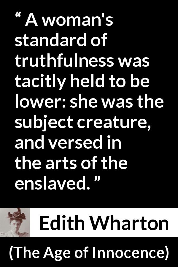 Edith Wharton quote about truth from The Age of Innocence - A woman's standard of truthfulness was tacitly held to be lower: she was the subject creature, and versed in the arts of the enslaved.
