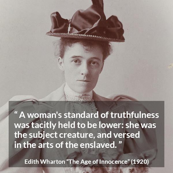 Edith Wharton quote about truth from The Age of Innocence - A woman's standard of truthfulness was tacitly held to be lower: she was the subject creature, and versed in the arts of the enslaved.