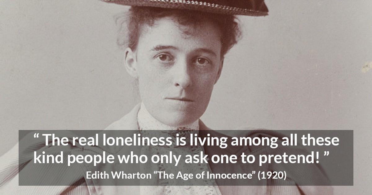 Edith Wharton quote about truth from The Age of Innocence - The real loneliness is living among all these kind people who only ask one to pretend!