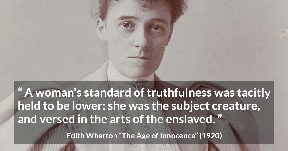 Edith Wharton quote about truth from The Age of Innocence - A woman's standard of truthfulness was tacitly held to be lower: she was the subject creature, and versed in the arts of the enslaved.