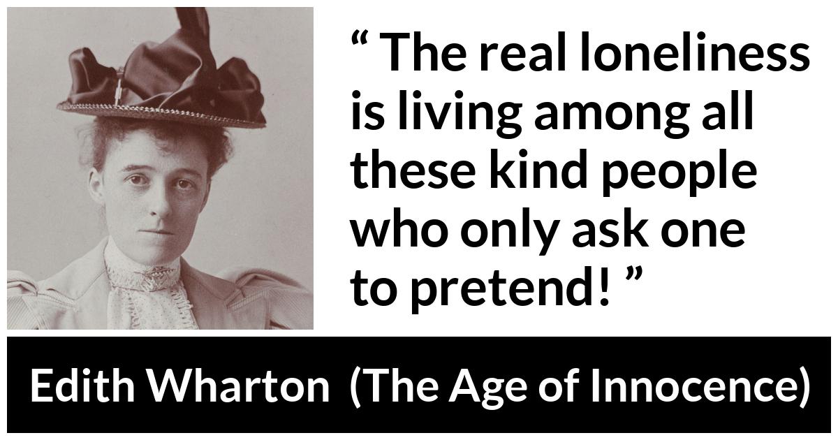 Edith Wharton quote about truth from The Age of Innocence - The real loneliness is living among all these kind people who only ask one to pretend!