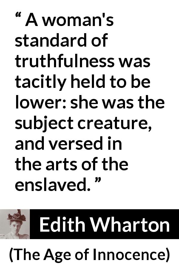 Edith Wharton quote about truth from The Age of Innocence - A woman's standard of truthfulness was tacitly held to be lower: she was the subject creature, and versed in the arts of the enslaved.
