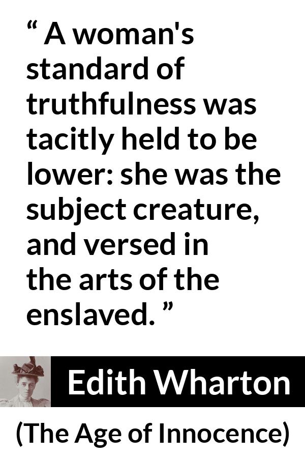 Edith Wharton quote about truth from The Age of Innocence - A woman's standard of truthfulness was tacitly held to be lower: she was the subject creature, and versed in the arts of the enslaved.